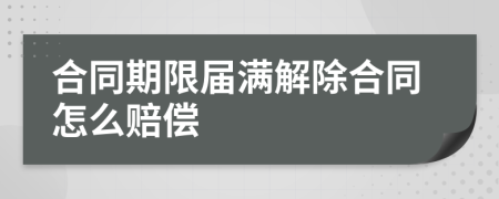 合同期限屆滿解除合同怎么賠償
