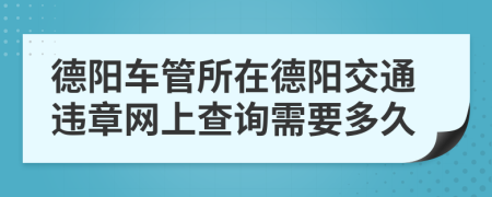 德陽車管所在德陽交通違章網(wǎng)上查詢需要多久