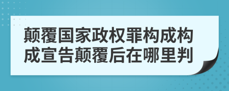顛覆國家政權(quán)罪構(gòu)成構(gòu)成宣告顛覆后在哪里判