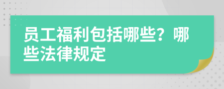 員工福利包括哪些？哪些法律規(guī)定