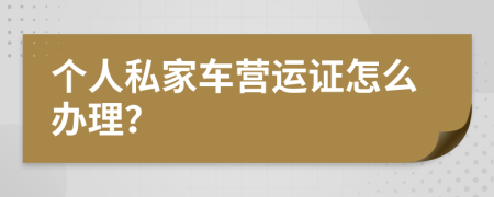 個人私家車營運(yùn)證怎么辦理？