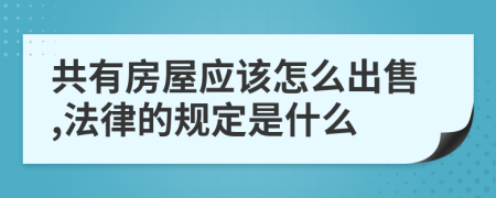 共有房屋應該怎么出售,法律的規(guī)定是什么
