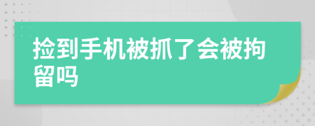 撿到手機(jī)被抓了會被拘留嗎