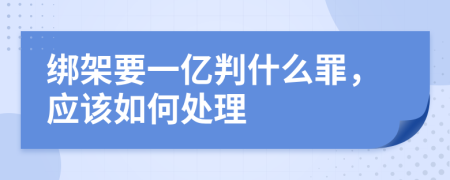 綁架要一億判什么罪，應(yīng)該如何處理
