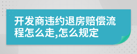 開發(fā)商違約退房賠償流程怎么走,怎么規(guī)定