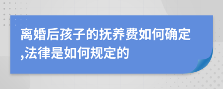 離婚后孩子的撫養(yǎng)費如何確定,法律是如何規(guī)定的