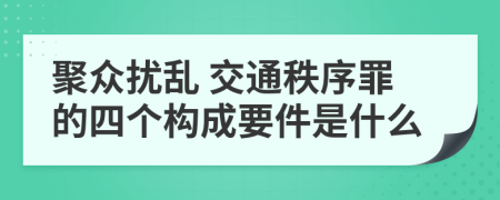 聚眾擾亂 交通秩序罪的四個構(gòu)成要件是什么