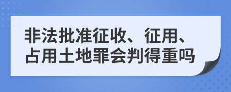 非法批準(zhǔn)征收、征用、占用土地罪會(huì)判得重嗎