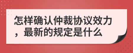 怎樣確認仲裁協(xié)議效力，最新的規(guī)定是什么