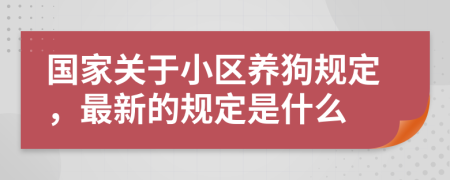 國家關(guān)于小區(qū)養(yǎng)狗規(guī)定，最新的規(guī)定是什么