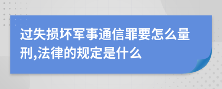 過失損壞軍事通信罪要怎么量刑,法律的規(guī)定是什么