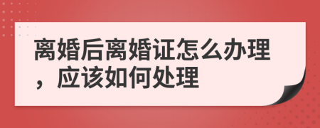 離婚后離婚證怎么辦理，應(yīng)該如何處理