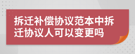 拆迁补偿协议范本中拆迁协议人可以变更吗