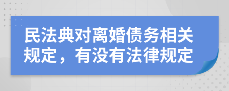 民法典對離婚債務相關規(guī)定，有沒有法律規(guī)定