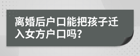 離婚后戶口能把孩子遷入女方戶口嗎？