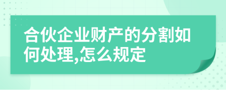 合伙企業(yè)財產(chǎn)的分割如何處理,怎么規(guī)定