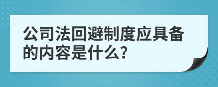 公司法回避制度應(yīng)具備的內(nèi)容是什么？
