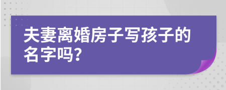 夫妻離婚房子寫孩子的名字嗎？