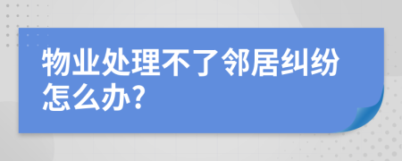 物業(yè)處理不了鄰居糾紛怎么辦?