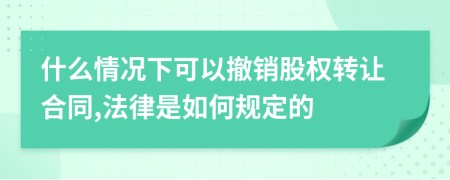 什么情況下可以撤銷股權(quán)轉(zhuǎn)讓合同,法律是如何規(guī)定的