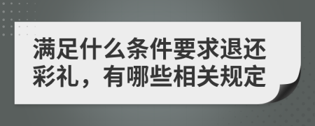 滿足什么條件要求退還彩禮，有哪些相關(guān)規(guī)定