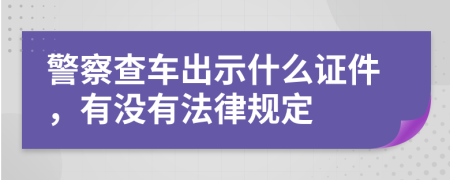 警察查車出示什么證件，有沒有法律規(guī)定
