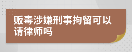販毒涉嫌刑事拘留可以請(qǐng)律師嗎