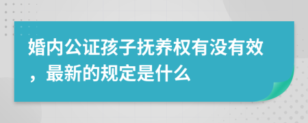 婚內(nèi)公證孩子撫養(yǎng)權(quán)有沒有效，最新的規(guī)定是什么