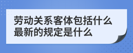 勞動關(guān)系客體包括什么最新的規(guī)定是什么