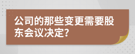 公司的那些變更需要股東會議決定？