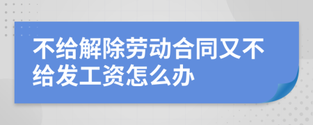 不給解除勞動合同又不給發(fā)工資怎么辦