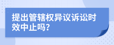 提出管轄權(quán)異議訴訟時(shí)效中止嗎？
