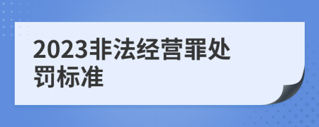 2023非法經(jīng)營罪處罰標(biāo)準(zhǔn)