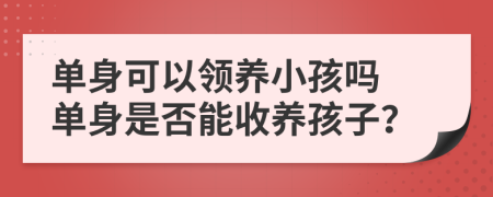 單身可以領(lǐng)養(yǎng)小孩嗎 單身是否能收養(yǎng)孩子？