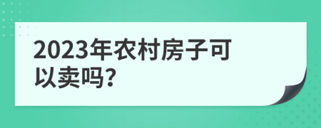 2023年農(nóng)村房子可以賣嗎？