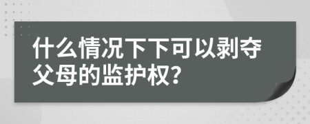 什么情況下下可以剝奪父母的監(jiān)護權(quán)？
