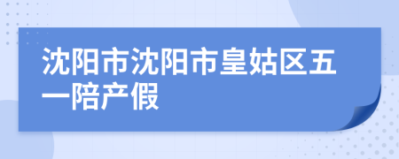 沈陽(yáng)市沈陽(yáng)市皇姑區(qū)五一陪產(chǎn)假