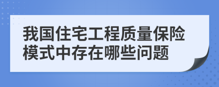 我國住宅工程質(zhì)量保險(xiǎn)模式中存在哪些問題