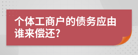 個(gè)體工商戶的債務(wù)應(yīng)由誰(shuí)來(lái)償還?