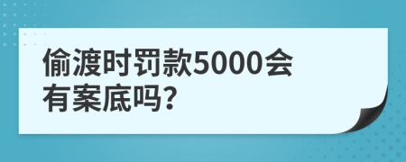 偷渡時(shí)罰款5000會(huì)有案底嗎？