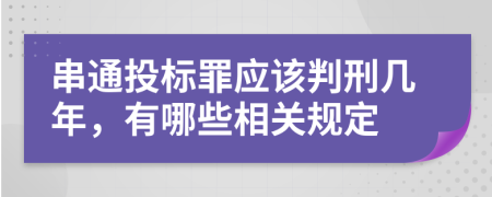 串通投標(biāo)罪應(yīng)該判刑幾年，有哪些相關(guān)規(guī)定