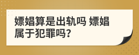 嫖娼算是出軌嗎 嫖娼屬于犯罪嗎？
