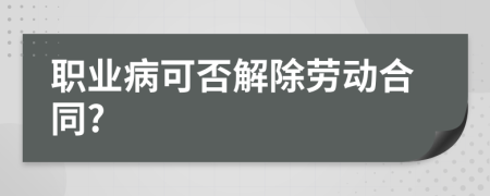 職業(yè)病可否解除勞動(dòng)合同?