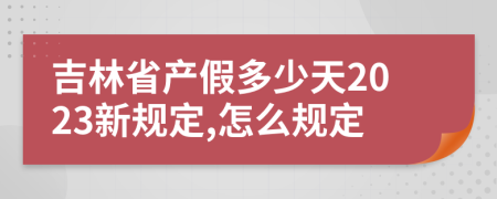 吉林省產(chǎn)假多少天2023新規(guī)定,怎么規(guī)定