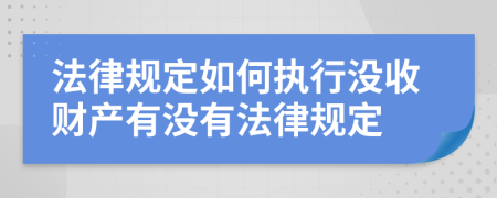 法律規(guī)定如何執(zhí)行沒收財產(chǎn)有沒有法律規(guī)定