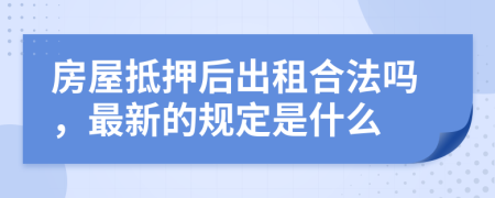 房屋抵押后出租合法嗎，最新的規(guī)定是什么