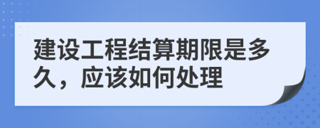 建設(shè)工程結(jié)算期限是多久,應(yīng)該如何處理