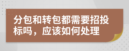 分包和轉(zhuǎn)包都需要招投標(biāo)嗎，應(yīng)該如何處理