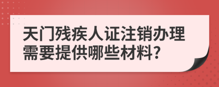 天門殘疾人證注銷辦理需要提供哪些材料?