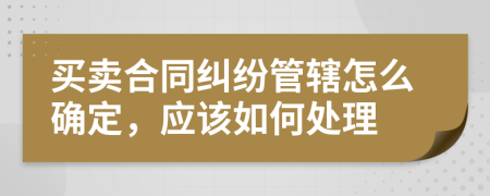 買(mǎi)賣(mài)合同糾紛管轄怎么確定，應(yīng)該如何處理